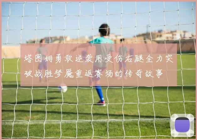 塔图姆勇敢逆袭用受伤右腿全力突破战胜梦魇重返赛场的传奇故事