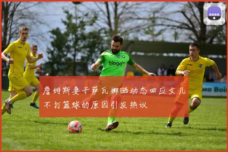 詹姆斯妻子萨瓦娜晒动态回应女儿不打篮球的原因引发热议