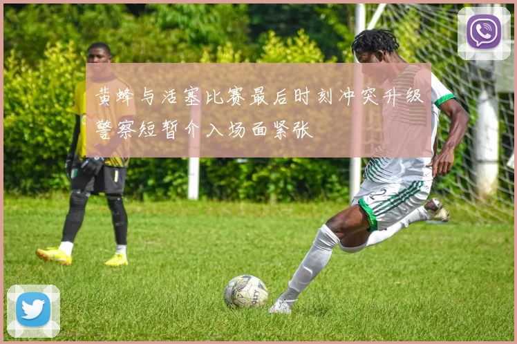 黄蜂与活塞比赛最后时刻冲突升级警察短暂介入场面紧张