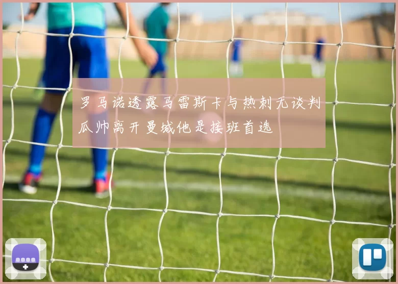 罗马诺透露马雷斯卡与热刺无谈判瓜帅离开曼城他是接班首选