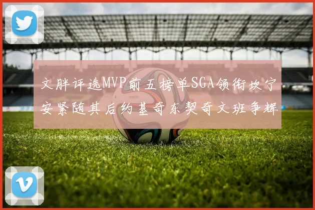 文胖评选MVP前五榜单SGA领衔坎宁安紧随其后约基奇东契奇文班争辉
