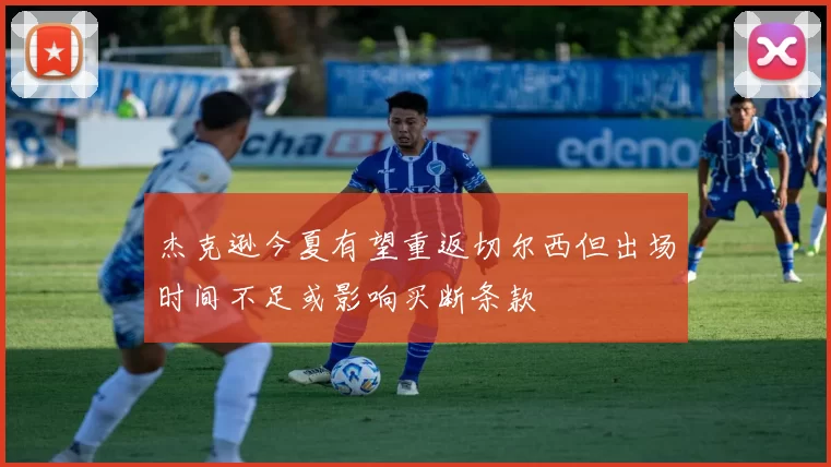杰克逊今夏有望重返切尔西但出场时间不足或影响买断条款