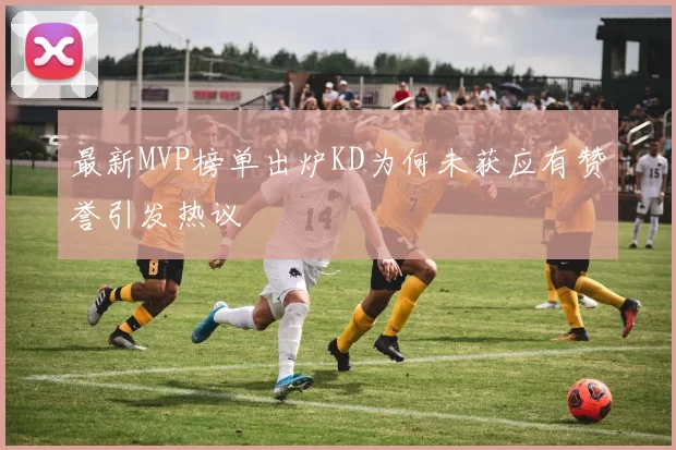 最新MVP榜单出炉KD为何未获应有赞誉引发热议
