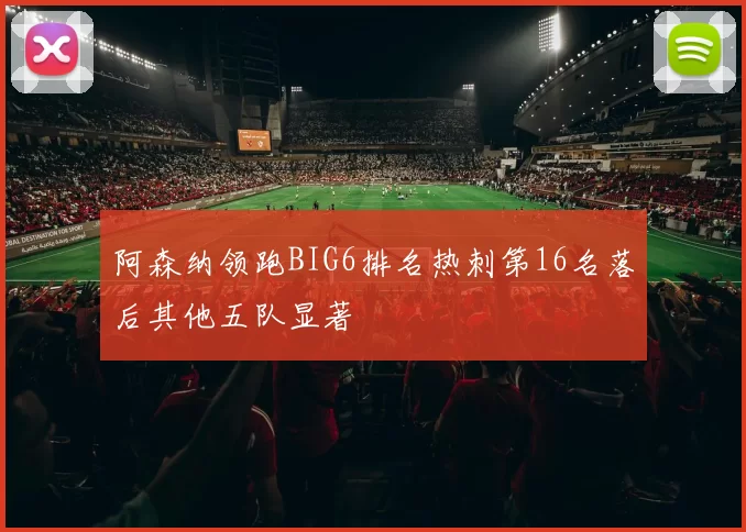阿森纳领跑BIG6排名热刺第16名落后其他五队显著
