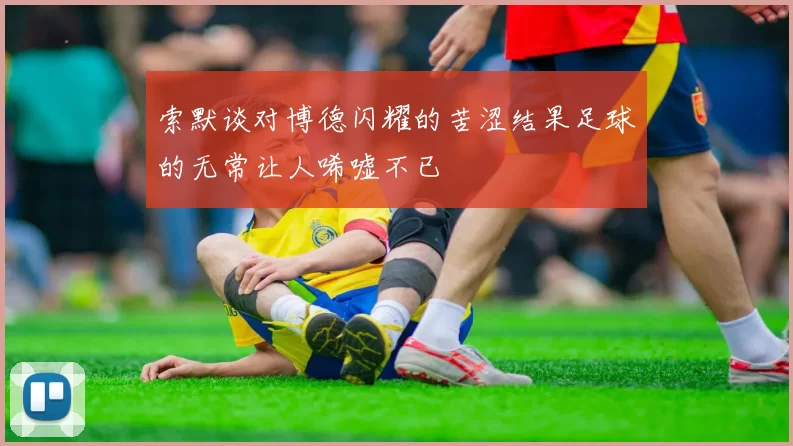 索默谈对博德闪耀的苦涩结果足球的无常让人唏嘘不已