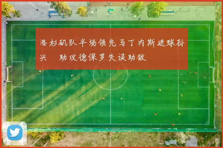 洛杉矶队半场领先马丁内斯进球孙兴慜助攻德保罗失误助敌