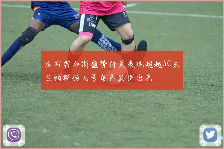 法布雷加斯盛赞科莫表现超越AC米兰帕斯伪九号角色发挥出色