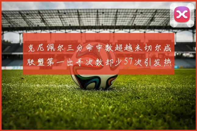 克尼佩尔三分命中数超越米切尔成联盟第一出手次数却少57次引发热议