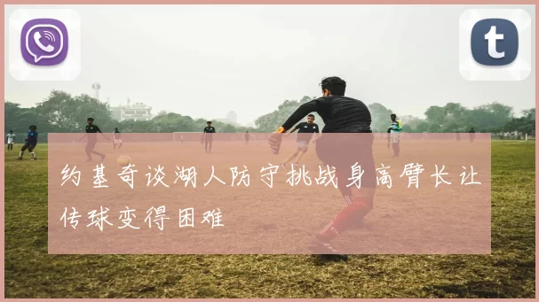 约基奇谈湖人防守挑战身高臂长让传球变得困难