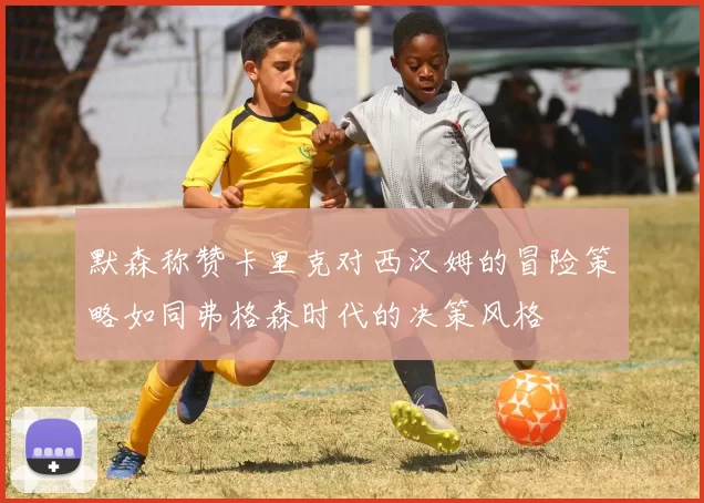 默森称赞卡里克对西汉姆的冒险策略如同弗格森时代的决策风格