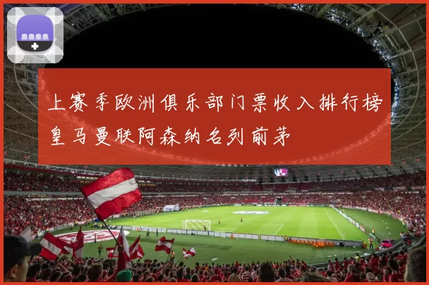 上赛季欧洲俱乐部门票收入排行榜皇马曼联阿森纳名列前茅