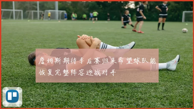 詹姆斯期待季后赛归来希望球队能恢复完整阵容迎战对手