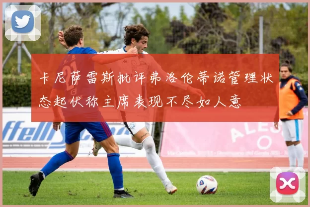 卡尼萨雷斯批评弗洛伦蒂诺管理状态起伏称主席表现不尽如人意