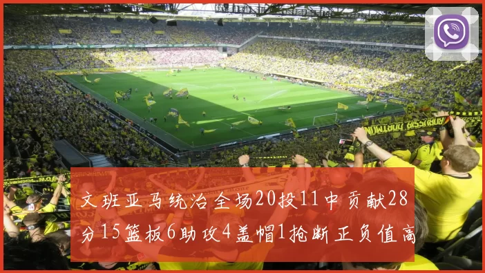 文班亚马统治全场20投11中贡献28分15篮板6助攻4盖帽1抢断正负值高达32