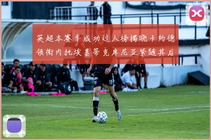 英超本赛季成功过人榜揭晓卡约德领衔内托埃基蒂克库尼亚紧随其后