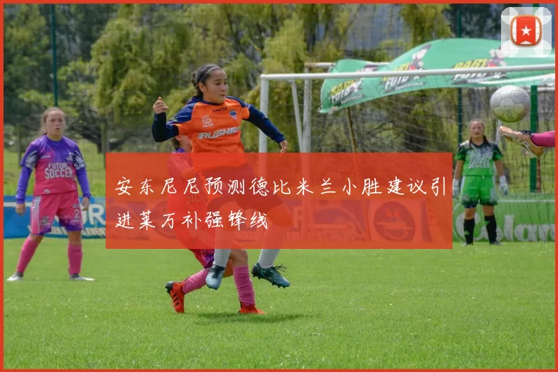 安东尼尼预测德比米兰小胜建议引进莱万补强锋线