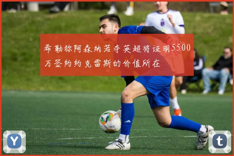 希勒称阿森纳若夺英超将证明5500万签约约克雷斯的价值所在