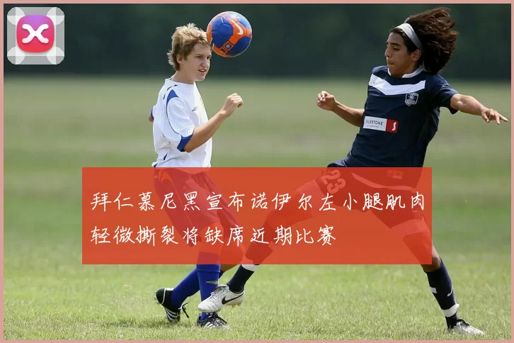 拜仁慕尼黑宣布诺伊尔左小腿肌肉轻微撕裂将缺席近期比赛
