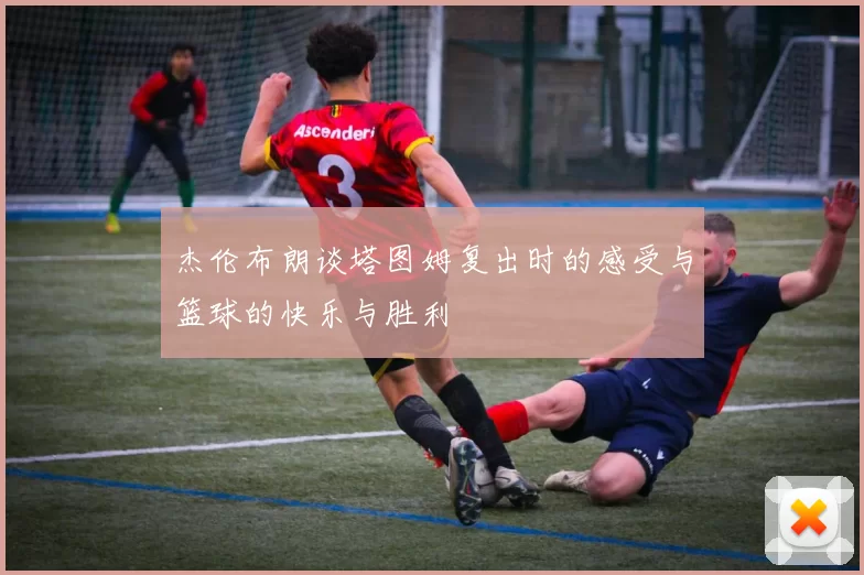 杰伦布朗谈塔图姆复出时的感受与篮球的快乐与胜利