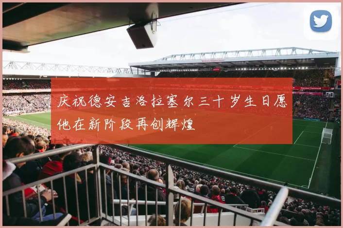 庆祝德安吉洛拉塞尔三十岁生日愿他在新阶段再创辉煌