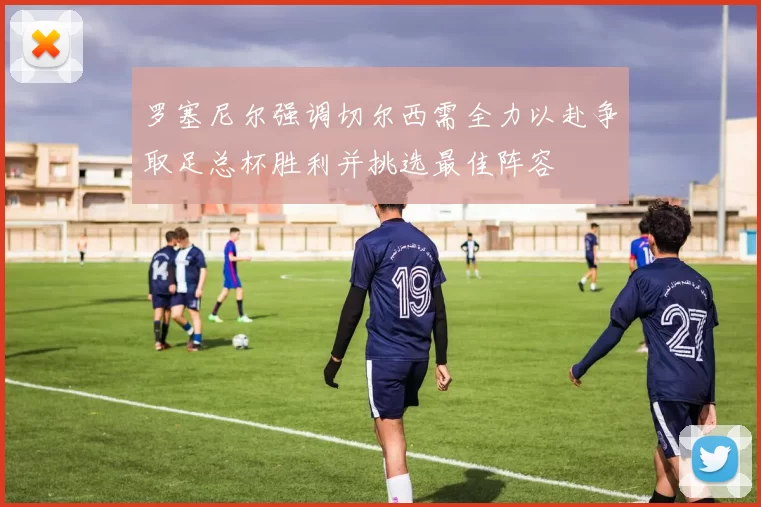 罗塞尼尔强调切尔西需全力以赴争取足总杯胜利并挑选最佳阵容