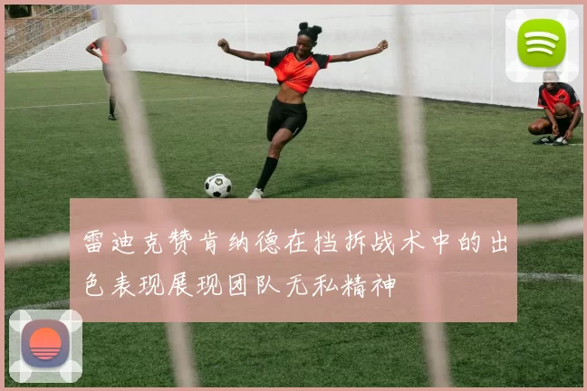 雷迪克赞肯纳德在挡拆战术中的出色表现展现团队无私精神