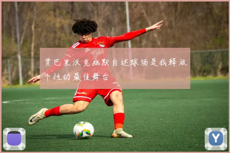 贾巴里沃克幽默自述球场是我释放个性的最佳舞台