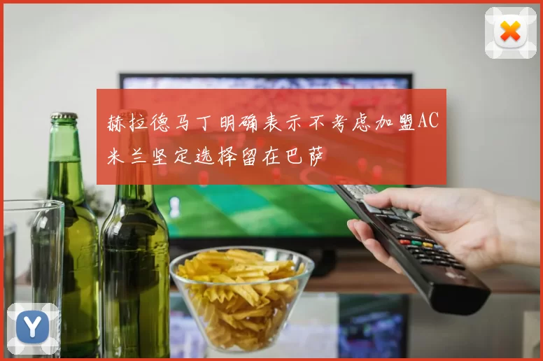赫拉德马丁明确表示不考虑加盟AC米兰坚定选择留在巴萨