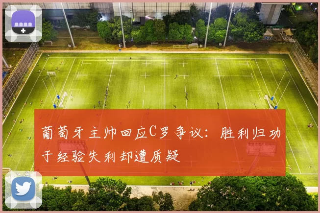 葡萄牙主帅回应C罗争议：胜利归功于经验失利却遭质疑