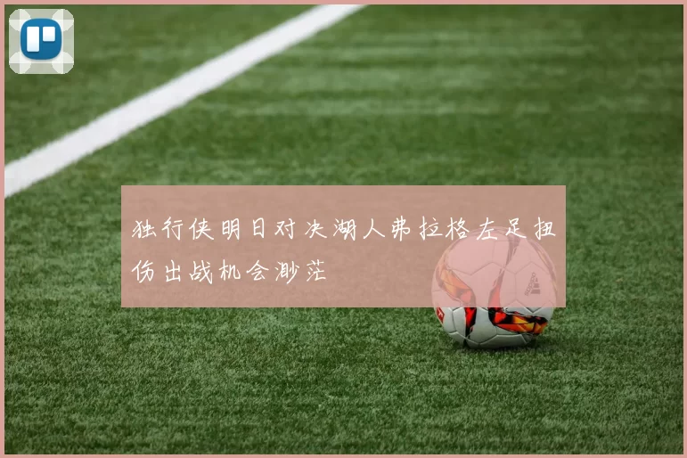 独行侠明日对决湖人弗拉格左足扭伤出战机会渺茫