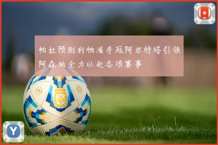 帕杜预测利物浦夺冠阿尔特塔引领阿森纳全力以赴各项赛事