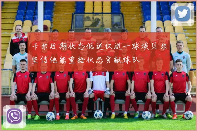 卡尔近期状态低迷仅进一球埃贝尔坚信他能重拾状态贡献球队